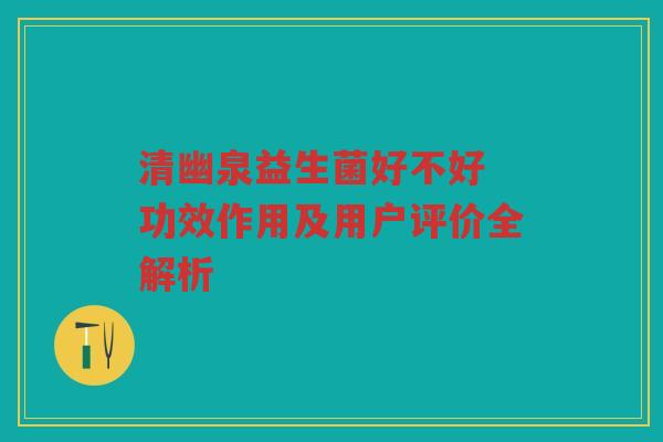 清幽泉益生菌好不好 功效作用及用户评价全解析