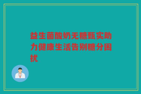 益生菌酸奶无糖甄实助力健康生活告别糖分困扰