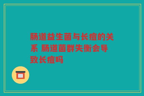 肠道益生菌与长痘的关系 肠道菌群失衡会导致长痘吗
