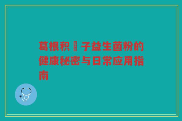 葛根积椇子益生菌粉的健康秘密与日常应用指南