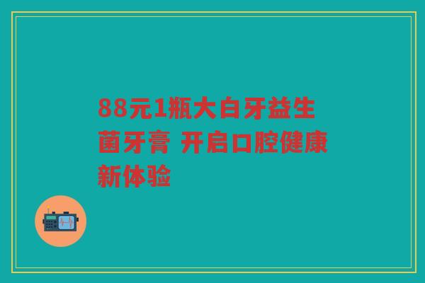 88元1瓶大白牙益生菌牙膏 开启口腔健康新体验