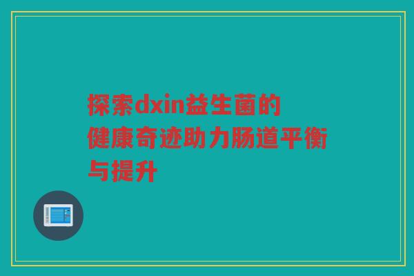 探索dxin益生菌的健康奇迹助力肠道平衡与提升