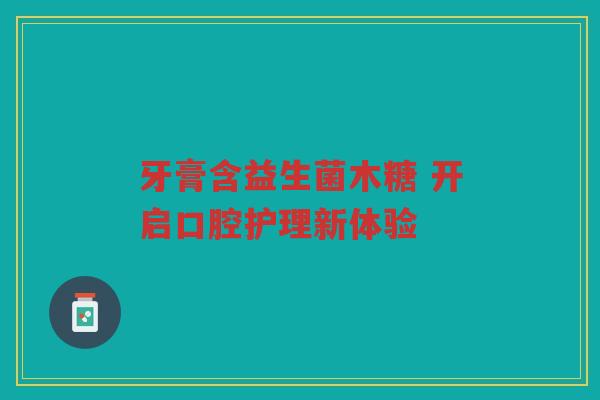 牙膏含益生菌木糖 开启口腔护理新体验