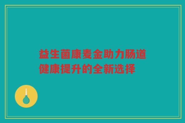 益生菌康麦金助力肠道健康提升的全新选择