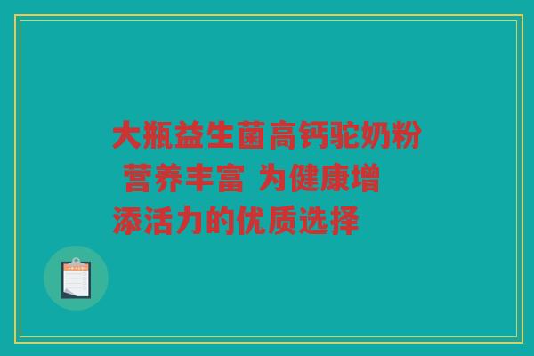 大瓶益生菌高钙驼奶粉 营养丰富 为健康增添活力的优质选择