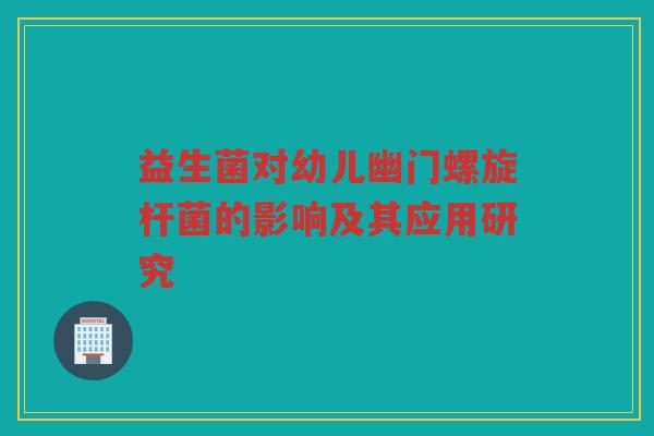 益生菌对幼儿幽门螺旋杆菌的影响及其应用研究