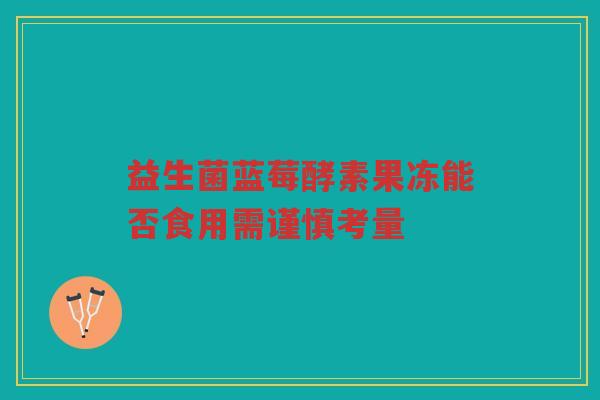 益生菌蓝莓酵素果冻能否食用需谨慎考量