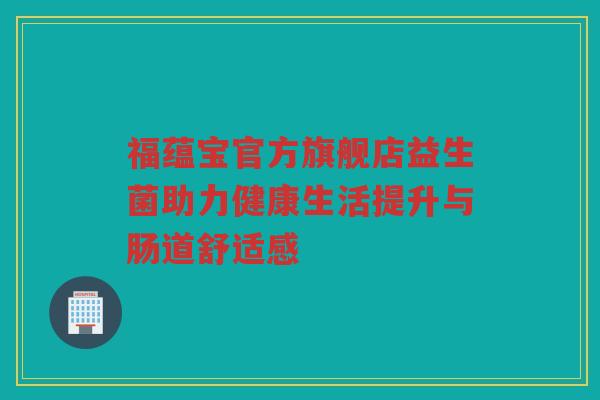福蕴宝官方旗舰店益生菌助力健康生活提升与肠道舒适感