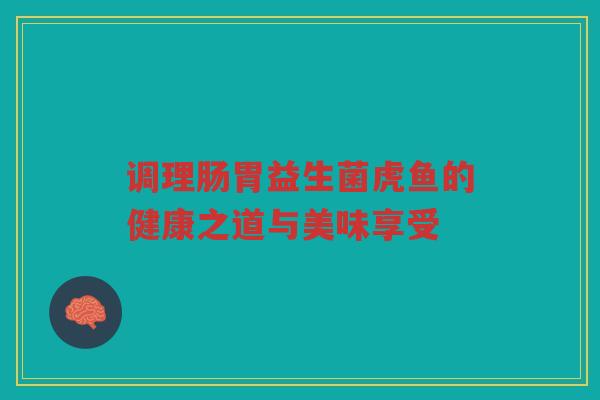 调理肠胃益生菌虎鱼的健康之道与美味享受