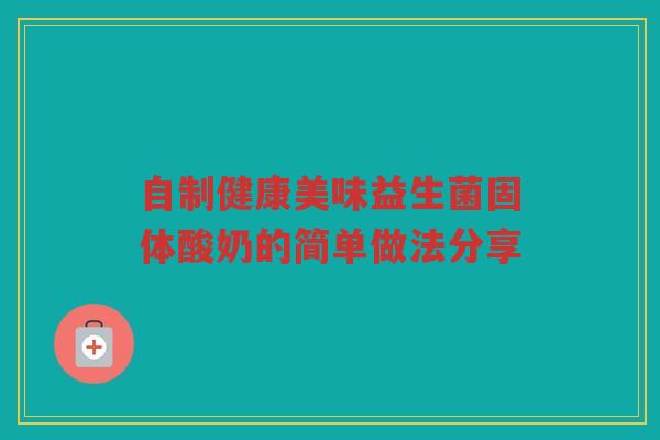 自制健康美味益生菌固体酸奶的简单做法分享