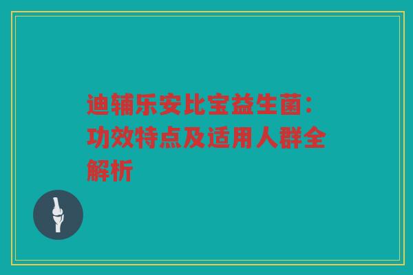 迪辅乐安比宝益生菌：功效特点及适用人群全解析