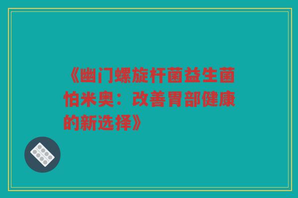 《幽门螺旋杆菌益生菌怕米奥：改善胃部健康的新选择》