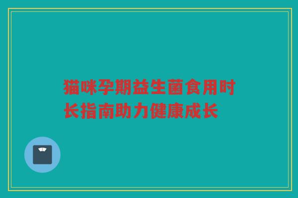 猫咪孕期益生菌食用时长指南助力健康成长