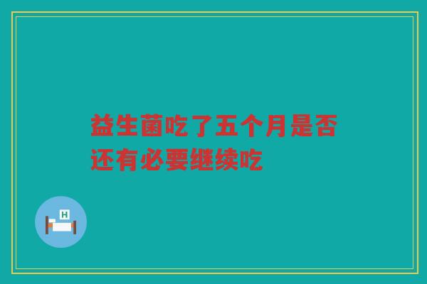 益生菌吃了五个月是否还有必要继续吃