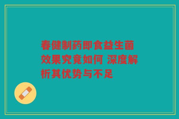 春健制药即食益生菌 效果究竟如何 深度解析其优势与不足