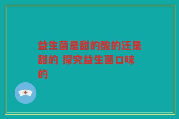 益生菌是甜的酸的还是甜的 探究益生菌口味的