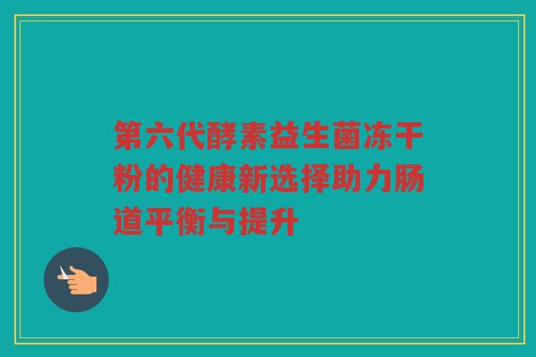 第六代酵素益生菌冻干粉的健康新选择助力肠道平衡与提升