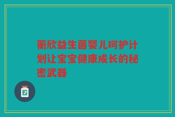 蘅欣益生菌婴儿呵护计划让宝宝健康成长的秘密武器