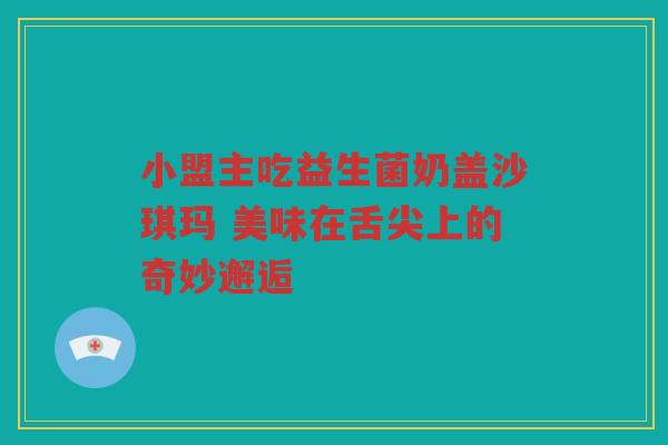 小盟主吃益生菌奶盖沙琪玛 美味在舌尖上的奇妙邂逅