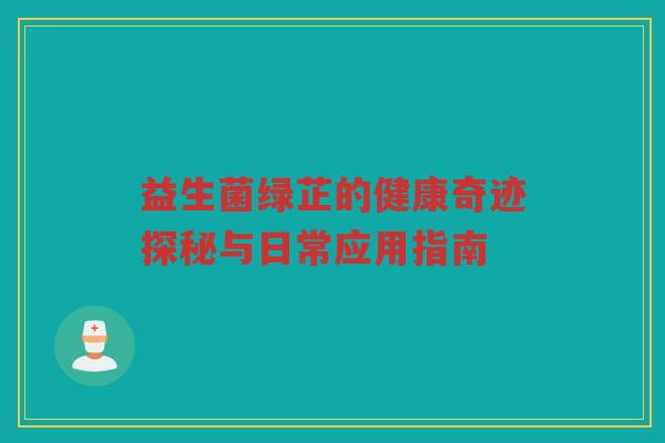 益生菌绿芷的健康奇迹探秘与日常应用指南