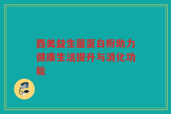 西美益生菌蛋白粉助力健康生活提升与消化功能