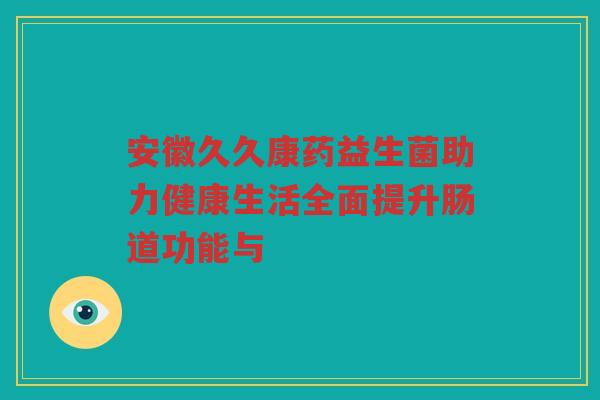 安徽久久康药益生菌助力健康生活全面提升肠道功能与