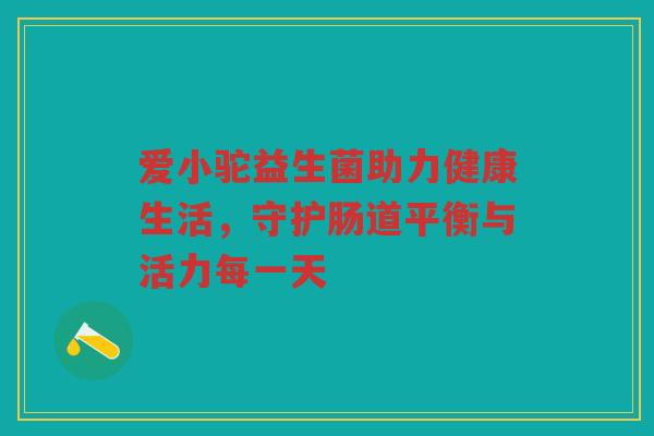 爱小驼益生菌助力健康生活，守护肠道平衡与活力每一天