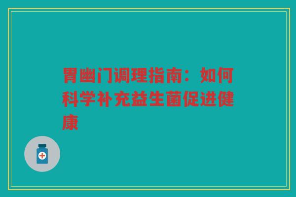 胃幽门调理指南：如何科学补充益生菌促进健康