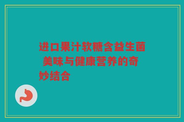 进口果汁软糖含益生菌 美味与健康营养的奇妙结合