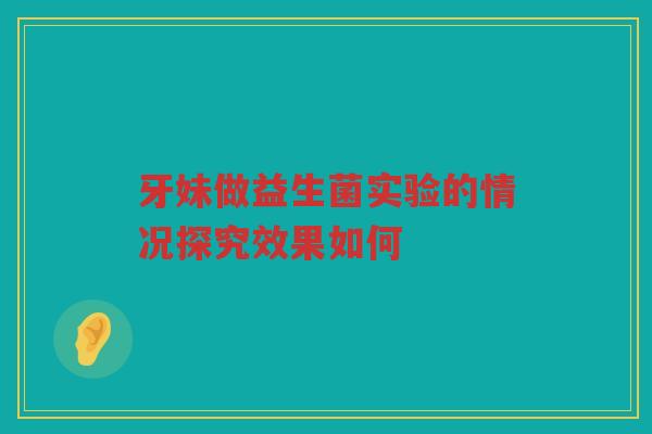 牙妹做益生菌实验的情况探究效果如何