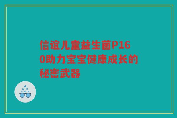 信谊儿童益生菌P160助力宝宝健康成长的秘密武器