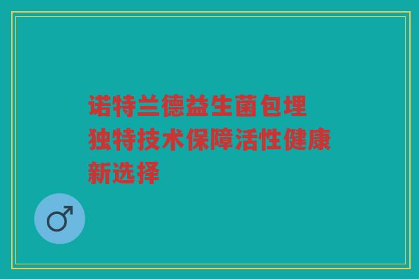 诺特兰德益生菌包埋 独特技术保障活性健康新选择