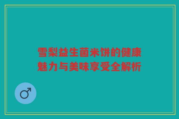 雪梨益生菌米饼的健康魅力与美味享受全解析