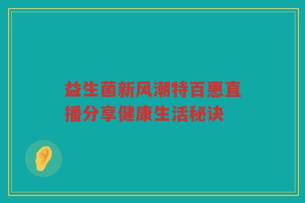 益生菌新风潮特百惠直播分享健康生活秘诀
