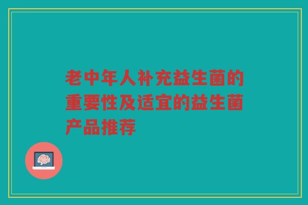 老中年人补充益生菌的重要性及适宜的益生菌产品推荐