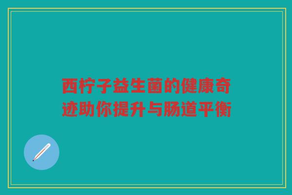 西柠子益生菌的健康奇迹助你提升与肠道平衡