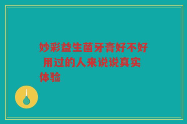 妙彩益生菌牙膏好不好 用过的人来说说真实体验