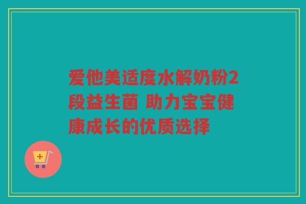 爱他美适度水解奶粉2段益生菌 助力宝宝健康成长的优质选择