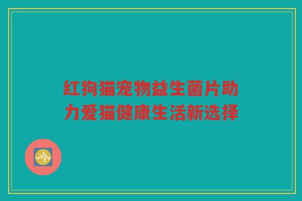 红狗猫宠物益生菌片助力爱猫健康生活新选择
