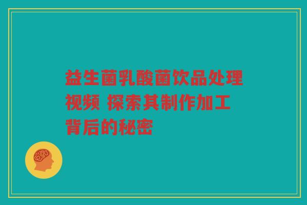 益生菌乳酸菌饮品处理视频 探索其制作加工背后的秘密