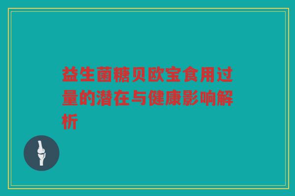 益生菌糖贝欧宝食用过量的潜在与健康影响解析