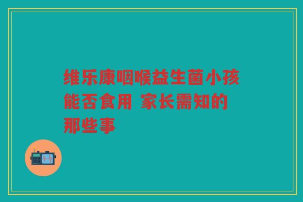 维乐康咽喉益生菌小孩能否食用 家长需知的那些事