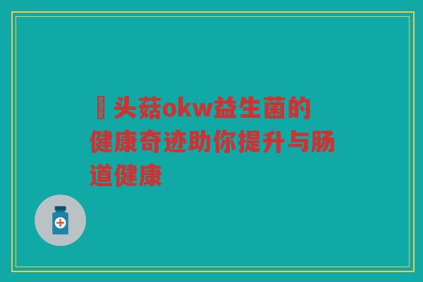 葔头菇okw益生菌的健康奇迹助你提升与肠道健康