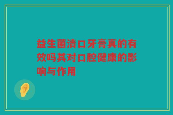 益生菌清口牙膏真的有效吗其对口腔健康的影响与作用
