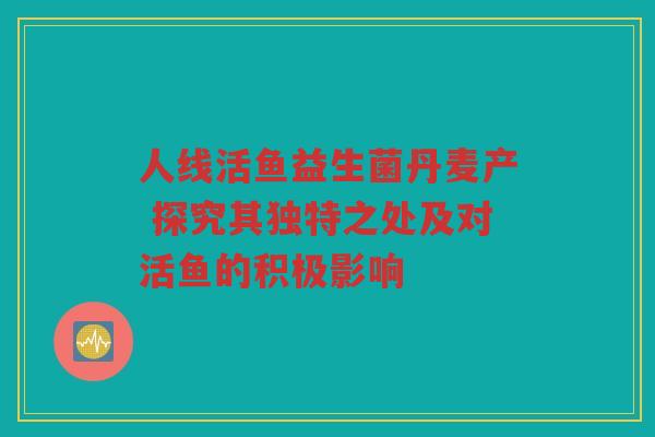 人线活鱼益生菌丹麦产 探究其独特之处及对活鱼的积极影响