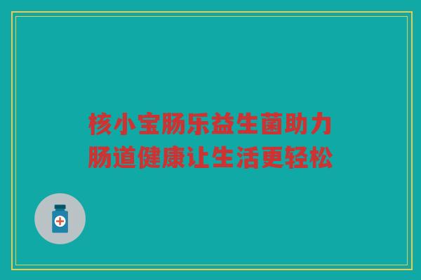 核小宝肠乐益生菌助力肠道健康让生活更轻松