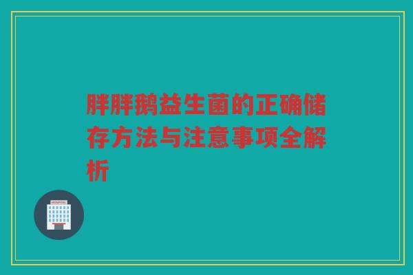胖胖鹅益生菌的正确储存方法与注意事项全解析