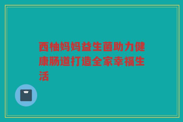 西柚妈妈益生菌助力健康肠道打造全家幸福生活