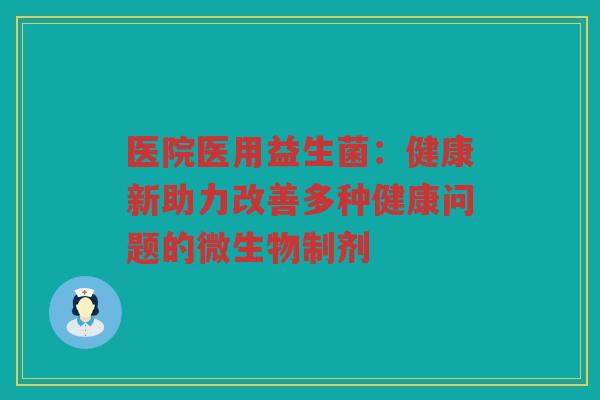 医院医用益生菌：健康新助力改善多种健康问题的微生物制剂