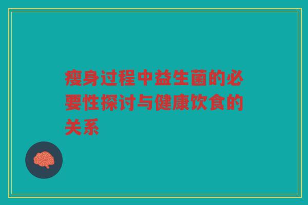 瘦身过程中益生菌的必要性探讨与健康饮食的关系